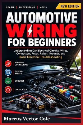 Automotive Wiring for Beginners: Understanding Car Electrical Circuits, Wires, Connectors, Fuses, Relays, Grounds, and Basic Electrical Troubleshooting - Marcus Vector Cole - cover