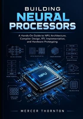 Building Neural Processors: A Hands-On Guide to NPU Architecture, Compiler Design, RTL Implementation, and Hardware Prototyping - Mercer Thornton - cover
