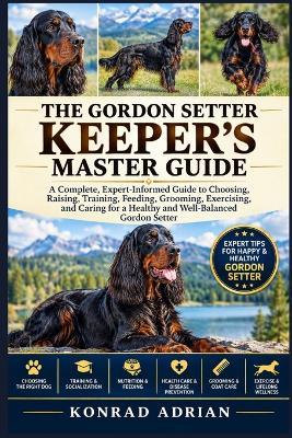The Gordon Setter Keeper's Master Guide: A Complete, Expert-Informed Guide to Choosing, Raising, Training, Feeding, Grooming, Exercising, and Caring for a Healthy and Well-Balanced Gordon Setter - Konrad Adrian - cover