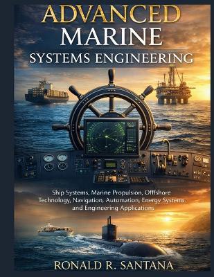 Advanced Marine Systems Engineering: Ship Systems, Marine Propulsion, Offshore Technology, Navigation, Automation, Energy Systems, and Engineering Applications - Ronald R Santana - cover