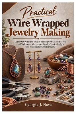 Practical Wire Wrapped Jewelry Making: Learn Wire Wrapped Jewelry Making with Essential Tools and Techniques, Gemstones, Beads, Creative Designs, and Stunning Handmade Projects - Georgia J Nava - cover
