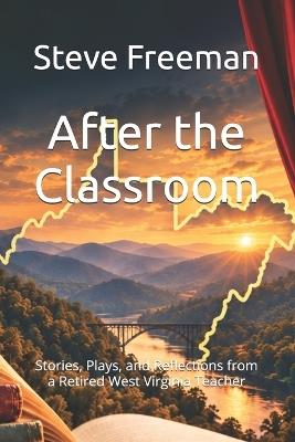 After the Classroom: Stories, Plays, and Reflections from a Retired West Virginia Teacher - Steve Freeman - cover
