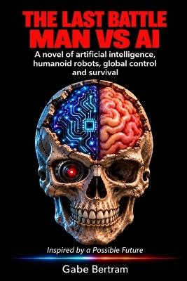 The Last Battle - Man Vs AI: A Novel of Artificial Intelligence, Humanoid Robots, Global Control and Survival - Gabe Bertram - cover