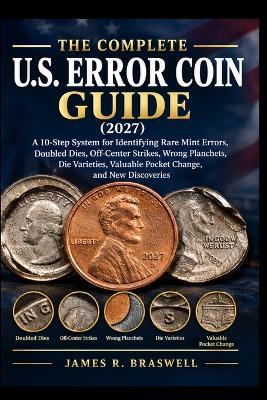 The Complete U.S. Error Coin guide (2027: A 10-Step System for Identifying Rare Mint Errors, Doubled Dies, Off-Center Strikes, Wrong Planchets, Die Varieties, Valuable Pocket Change, and New Discoveries - James R Braswell - cover