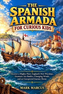 The Spanish Armada for Curious Kids: Discover a Mighty Fleet, England's New Warships, Dramatic Sea Battles, Changing Winds, and an Unexpected Journey Home - Mark Marcus - cover
