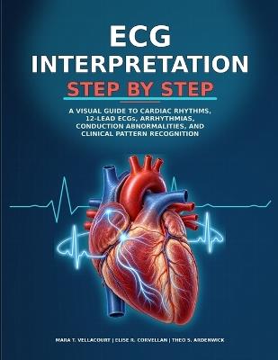 ECG Interpretation Step by Step: A Visual Guide to Cardiac Rhythms, 12-Lead ECGs, Arrhythmias, Conduction Abnormalities, and Clinical Pattern Recognition - Elise R Corvellan,Theo S Ardenwick,Mara T Vellacourt - cover