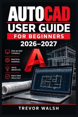 AutoCAD User Guide for Beginners 2026-2027: A Step-by-Step Course to 2D Drafting, 3D Modeling, Layers, Dimensions, Blocks, Layouts, Plotting, Collaboration, and Practical Projects - Trevor Walsh - cover