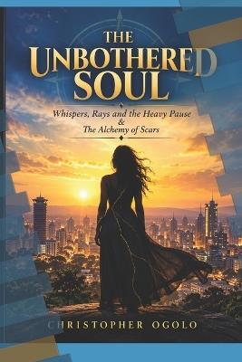 The Unbothered Soul: Whispers, Rays and the Heavy Pause & The Alchemy of Scars - Christopher Ogolo - cover