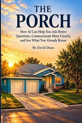 The Porch: How AI Can Help You Ask Better Questions, Communicate More Clearly, and See What You Already Know - David Dunn - cover