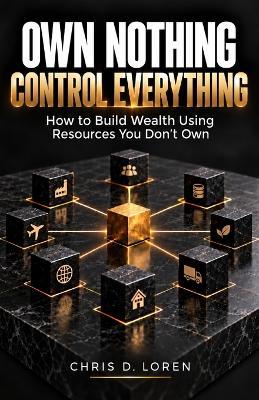 Own Nothing Control Everything: How to build wealth using resources you don't own - Chris D Loren - cover