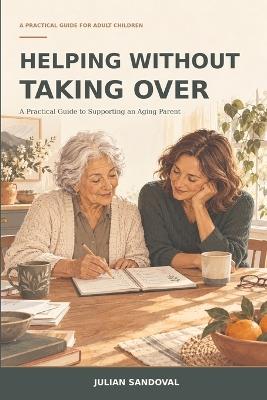Helping Without Taking Over: A Practical Guide to Supporting an Aging Parent - Julian Sandoval - cover