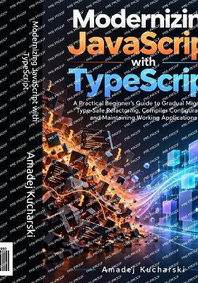 Modernizing JavaScript with TypeScript: A Practical Beginner's Guide to Gradual Migration, Type-Safe Refactoring, Compiler Configuration, and Maintaining Working Applications - Amadej Kucharski - cover
