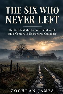 The Six Who Never Left: The Unsolved Murders of Hinterkaifeck and a Century of Unanswered Questions - Cochran James - cover