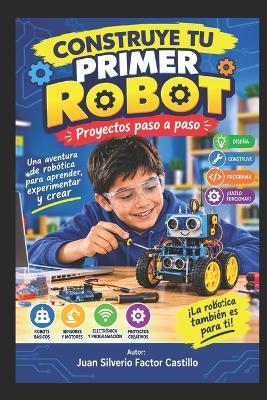 CONSTRUYE TU PRIMER ROBOT. Proyectos paso a paso: Una aventura de robótica para aprender, experimentar y crear - Juan Silverio Factor Castillo - cover