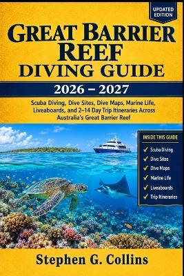 GREAT BARRIER REEF Diving Guide 2026-2027: Scuba Diving, Dive Sites, Dive Maps, Marine Life, Liveaboards, and 2-14 Day Trip Itineraries Across Australia's Great Barrier Reef - Stephen G Collins - cover