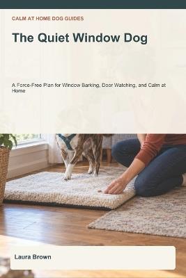The Quiet Window Dog: A Force-Free Plan for Window Barking, Door Watching, and Calm at Home - Laura Brown - cover