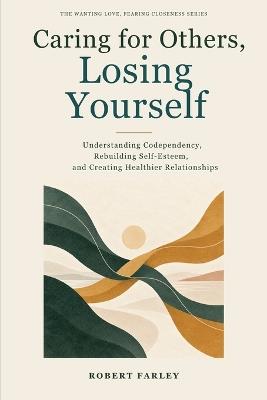 Caring for Others, Losing Yourself: Understanding Codependency, Rebuilding Self-Esteem, and Creating Healthier Relationships - Robert Farley - cover