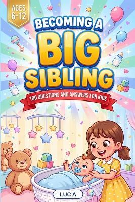 Becoming a Big Sibling: 100 Questions and Answers for Kids: An Illustrated Guide for Big Brothers and Big Sisters Getting Ready for a New Baby - Luc A - cover
