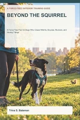 Beyond the Squirrel: A Force-Free Plan for Dogs Who Chase Wildlife, Bicycles, Runners, and Moving Things - Trina S Bateman - cover