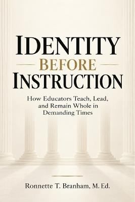Identity Before Instruction: How Educators Teach, Lead, and Remain Whole in Demanding Times - Ronnette T Branham M Ed - cover