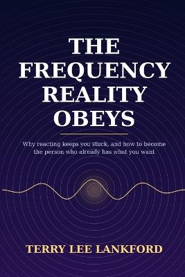 The Frequency Reality Obeys: Why Reacting Keeps You Stuck, and How to Become the Person Who Already Has What You Want - Terry Lee Lankford - cover