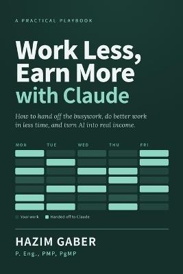Work Less, Earn More with Claude: How to hand off the busywork, do better work in less time, and turn AI into real income - Hazim Gaber - cover
