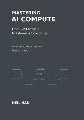Mastering AI Compute: From GPU Kernels to Inference Economics - Neil Han - cover