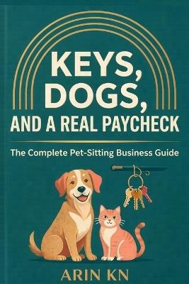 Keys, Dogs, and a Real Paycheck: The Complete Pet-Sitting Business Guide - Arin Kn - cover