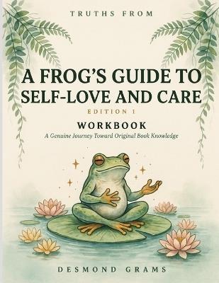 Truths From A Frog's Guide To Self-Love And Care Edition 1: A Genuine Journey Toward Original Book Knowledge - Desmond Grams - cover