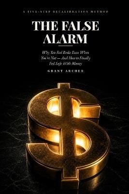The False Alarm: Why You Feel Broke Even When You're Not - And How to Finally Feel Safe With Money Take Control of Your Finances, and Live a Happier Life - Grant Archer - cover