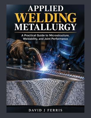 Applied Welding Metallurgy: A Practical Guide to Microstructure, Weldability and Joint Performance - David J Ferris - cover
