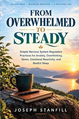 From Overwhelmed to Steady: Simple Nervous System Regulation Practices for Anxiety, Overthinking, Stress, Emotional Reactivity, and Restful Sleep - Joseph Stanfill - cover