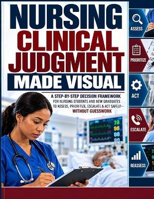 Nursing Clinical Judgment Made Visual: A Step-by-Step Decision Framework for Nursing Students and New Graduates to Assess, Prioritize, Escalate & Act Safely - Without Guesswork - Sarah E Sansoni - cover