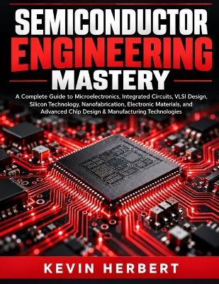 Semiconductor Engineering Mastery: A Complete Guide to Microelectronics, Integrated Circuits, VLSI Design, Silicon Technology, Nanofabrication, Electronic Materials, and Advanced Chip Design - Kevin Herbert - cover