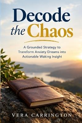 Decode the Chaos: A Grounded Strategy to Transform Anxiety Dreams into Actionable Waking Insight - Vera Carrington - cover