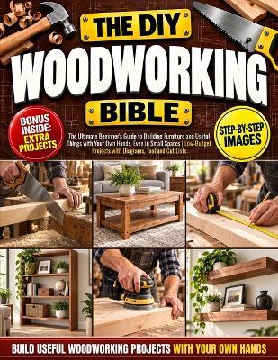The DIY Woodworking Bible: The Ultimate Beginner's Guide to Building Furniture and Useful Things with Your Own Hands, Even in Small Spaces Low-Budget Projects with Diagrams, Tool and Cut Lists - Logan L Foreman - cover