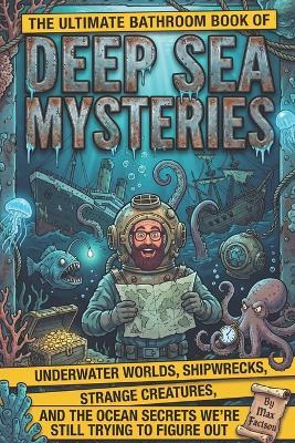 The Ultimate Bathroom Book of Deep Sea Mysteries: Underwater Worlds, Shipwrecks, Strange Creatures, and the Ocean Secrets We're Still Trying to Figure Out - Max Factson - cover
