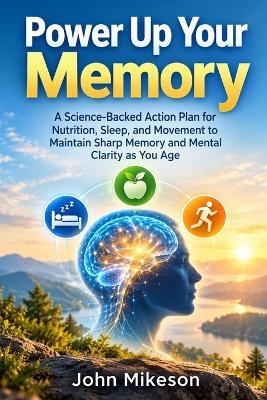 Power Up Your Memory: A Science-Backed Action Plan for Nutrition, Sleep, and Movement to Maintain Sharp Memory and Mental Clarity as You Age - John Mikeson - cover