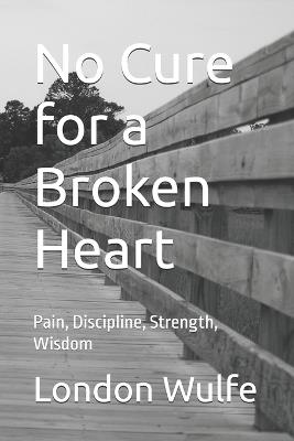 No Cure for a Broken Heart: Pain, Discipline, Strength, Wisdom - London Wulfe - cover