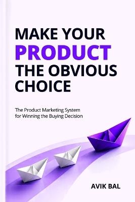 Make Your Product the Obvious Choice: The Product Marketing System for Winning the Buying Decision - Avik Bal - cover