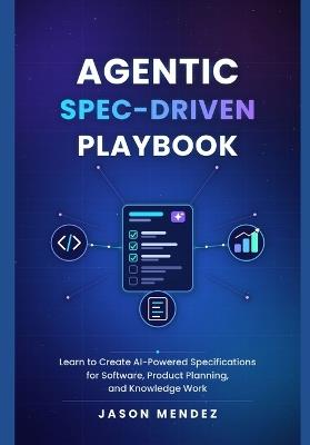 Agentic Spec-Driven Playbook: Learn to Create AI-Powered Specifications for Software, Product Planning, and Knowledge Work - Jason Mendez - cover