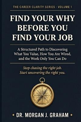 Find Your Why Before You Find Your Job: A Structured Path to Discovering What You Value, How You Are Wired, and the Work Only You Can Do - Graham - cover