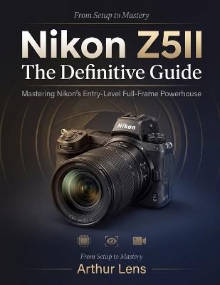 Nikon Z5II: The Definitive Guide: Mastering Nikon's Entry-Level Full-Frame Powerhouse - Arthur Lens - cover