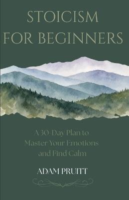 Stoicism for Beginners: A 30-Day Plan to Master Your Emotions and Find Calm - Adam Pruitt - cover