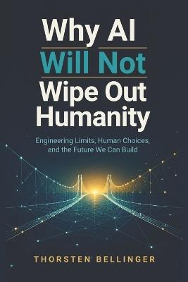 Why AI Will Not Wipe Out Humanity: Engineering Limits Human Choices and the Future We Can Build - Thorsten Bellinger - cover