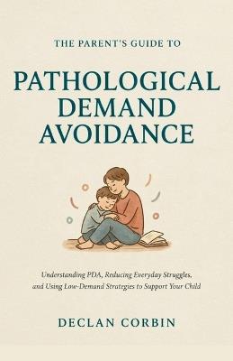 The Parent's Guide to Pathological Demand Avoidance: Understanding PDA, Reducing Everyday Struggles, and Using Low-Demand Strategies to Support Your Child - Declan Corbin - cover