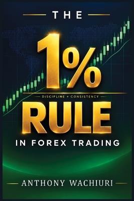 The 1% Rule in Forex Trading: How the World's Best Traders Protect Their Capital and Why This Single Rule Will Keep You in the Game Long Enough to Succeed - Anthony Wachiuri - cover