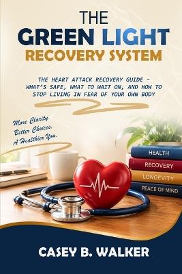 The Green Light Recovery System: The Heart Attack Recovery Guide - What's Safe, What to Wait On, and How to Stop Living in Fear of Your Own Body - Casey B Walker - cover