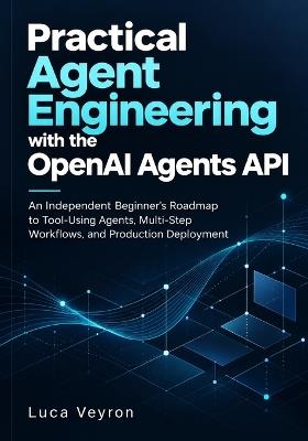 Practical Agent Engineering with the OpenAI Agents API: An Independent Beginner's Roadmap to Tool-Using Agents, Multi-Step Workflows, and Production Deployment - Luca Veyron - cover