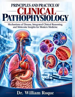 Principles and Practice of Clinical Pathophysiology: Mechanisms of Disease, Integrated Clinical Reasoning, and Molecular Insights for Modern Medicine - William Roque - cover